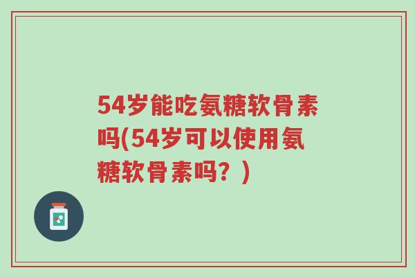 54岁能吃氨糖软骨素吗(54岁可以使用氨糖软骨素吗?)-第1张图片-超越 54岁能吃氨糖软骨素吗(54岁可以使用氨糖软骨素吗?)-第1张图片-超越