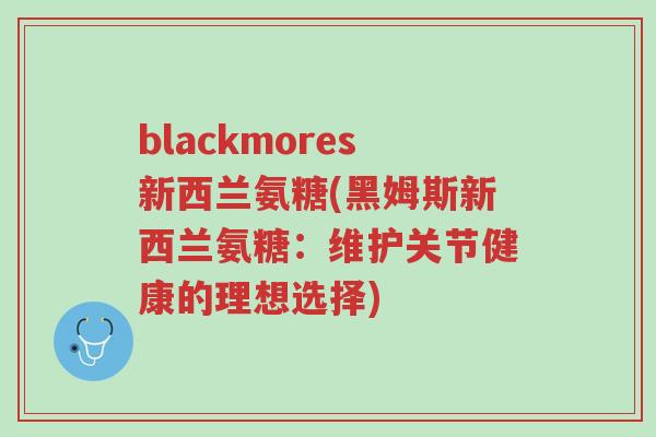 blackmores新西兰氨糖(黑姆斯新西兰氨糖:维护关节健康的理想选择)-第1张图片-超越 blackmores新西兰氨糖(黑姆斯新西兰氨糖:维护关节健康的理想选择)-第1张图片-超越