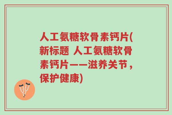 人工氨糖软骨素钙片(新标题 人工氨糖软骨素钙片——滋养关节，保护健康)-第1张图片-超越