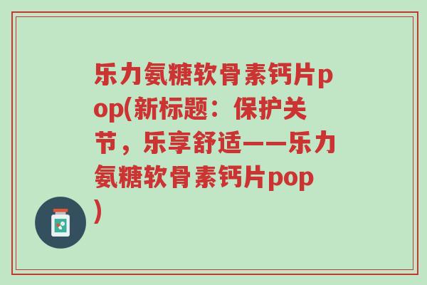 乐力氨糖软骨素钙片pop(新标题:保护关节,乐享舒适——乐力氨糖软骨素钙片pop)-第1张图片-超越 乐力氨糖软骨素钙片pop(新标题:保护关节,乐享舒适——乐力氨糖软骨素钙片pop)-第1张图片-超越