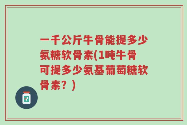 一千公斤牛骨能提多少氨糖软骨素(1吨牛骨可提多少氨基葡萄糖软骨素?)-第1张图片-超越 一千公斤牛骨能提多少氨糖软骨素(1吨牛骨可提多少氨基葡萄糖软骨素?)-第1张图片-超越