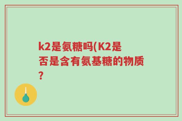 k2是氨糖吗(K2是否是含有氨基糖的物质?-第1张图片-超越 k2是氨糖吗(K2是否是含有氨基糖的物质?-第1张图片-超越