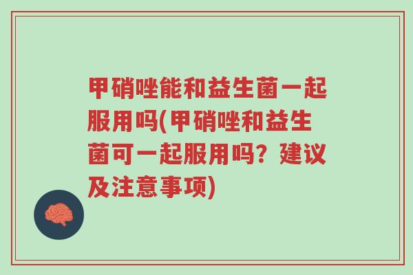 甲硝唑能和益生菌一起服用吗(甲硝唑和益生菌可一起服用吗?建议及注意事项)-第1张图片-超越 甲硝唑能和益生菌一起服用吗(甲硝唑和益生菌可一起服用吗?建议及注意事项)-第1张图片-超越