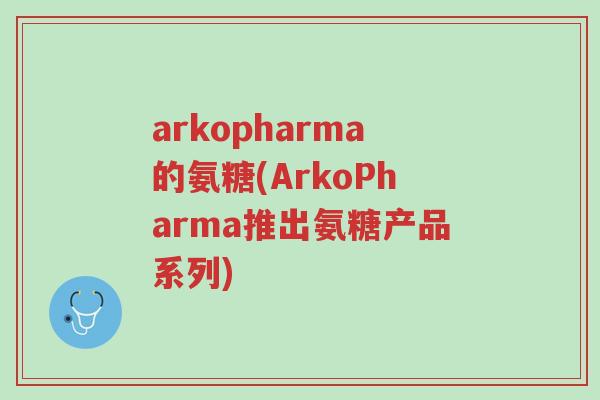 arkopharma的氨糖(ArkoPharma推出氨糖产品系列)-第1张图片-超越 arkopharma的氨糖(ArkoPharma推出氨糖产品系列)-第1张图片-超越