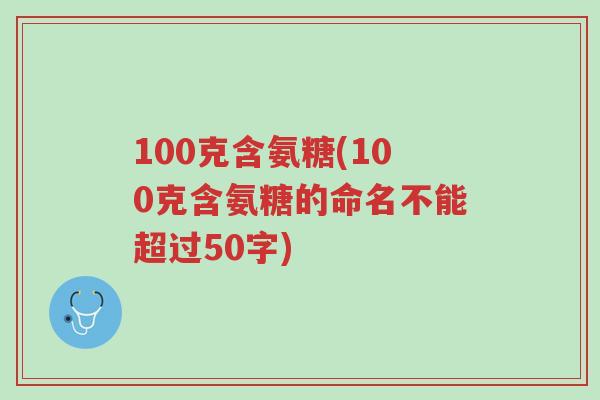 100克含氨糖(100克含氨糖的命名不能超过50字)-第1张图片-超越 100克含氨糖(100克含氨糖的命名不能超过50字)-第1张图片-超越