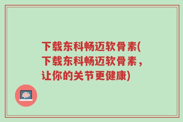 下载东科畅迈软骨素(下载东科畅迈软骨素,让你的关节更健康)-第1张图片-超越 下载东科畅迈软骨素(下载东科畅迈软骨素,让你的关节更健康)-第1张图片-超越