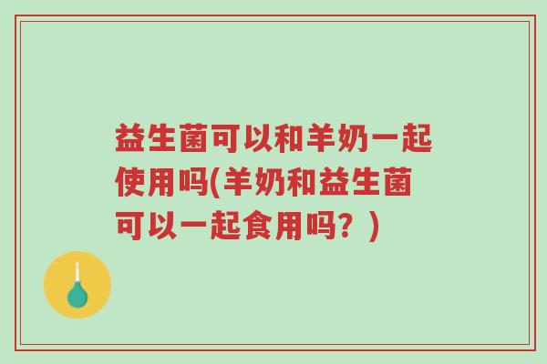 益生菌可以和羊奶一起使用吗(羊奶和益生菌可以一起食用吗?)-第1张图片-超越 益生菌可以和羊奶一起使用吗(羊奶和益生菌可以一起食用吗?)-第1张图片-超越