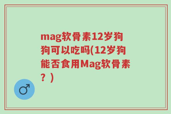 mag软骨素12岁狗狗可以吃吗(12岁狗能否食用Mag软骨素?)-第1张图片-超越 mag软骨素12岁狗狗可以吃吗(12岁狗能否食用Mag软骨素?)-第1张图片-超越