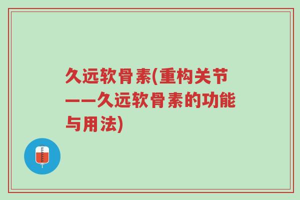 久远软骨素(重构关节——久远软骨素的功能与用法)-第1张图片-超越 久远软骨素(重构关节——久远软骨素的功能与用法)-第1张图片-超越