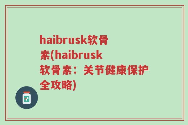 haibrusk软骨素(haibrusk软骨素:关节健康保护全攻略)-第1张图片-超越 haibrusk软骨素(haibrusk软骨素:关节健康保护全攻略)-第1张图片-超越