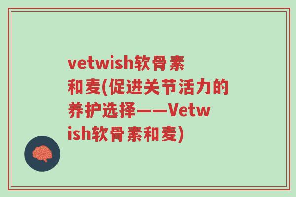 vetwish软骨素和麦(促进关节活力的养护选择——Vetwish软骨素和麦)-第1张图片-超越 vetwish软骨素和麦(促进关节活力的养护选择——Vetwish软骨素和麦)-第1张图片-超越