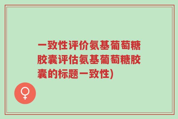 一致性评价氨基葡萄糖胶囊评估氨基葡萄糖胶囊的标题一致性)-第1张图片-超越 一致性评价氨基葡萄糖胶囊评估氨基葡萄糖胶囊的标题一致性)-第1张图片-超越