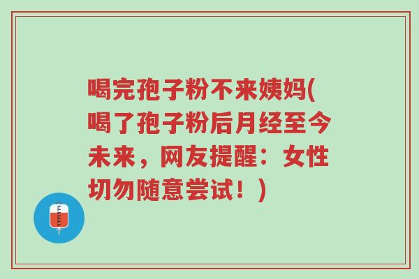 喝完孢子粉不来姨妈(喝了孢子粉后月经至今未来，网友提醒：女性切勿随意尝试！)-第1张图片-超越