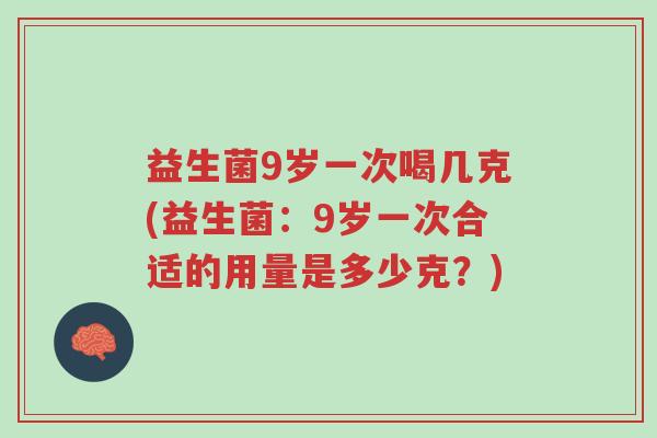 益生菌9岁一次喝几克(益生菌:9岁一次合适的用量是多少克?)-第1张图片-超越 益生菌9岁一次喝几克(益生菌:9岁一次合适的用量是多少克?)-第1张图片-超越