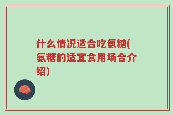 什么情况适合吃氨糖(氨糖的适宜食用场合介绍)-第1张图片-超越 什么情况适合吃氨糖(氨糖的适宜食用场合介绍)-第1张图片-超越