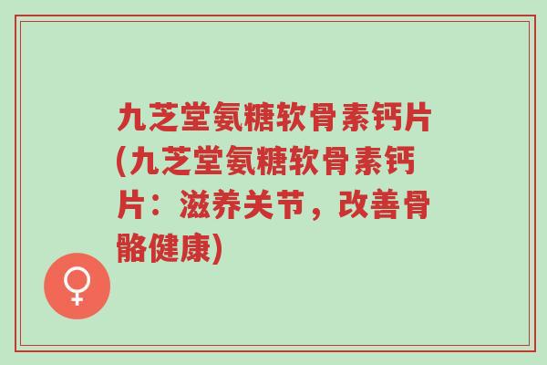 九芝堂氨糖软骨素钙片(九芝堂氨糖软骨素钙片:滋养关节,改善骨骼健康)-第1张图片-超越 九芝堂氨糖软骨素钙片(九芝堂氨糖软骨素钙片:滋养关节,改善骨骼健康)-第1张图片-超越