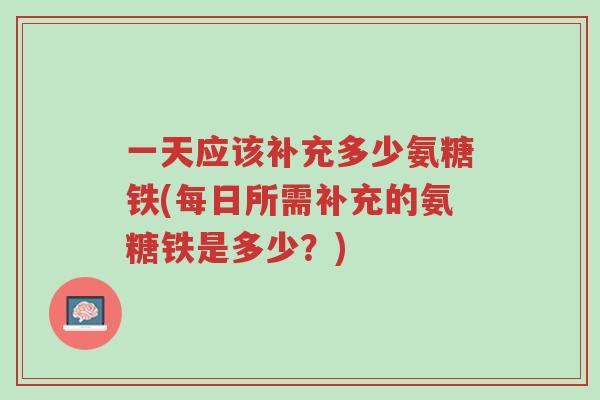 一天应该补充多少氨糖铁(每日所需补充的氨糖铁是多少?)-第1张图片-超越 一天应该补充多少氨糖铁(每日所需补充的氨糖铁是多少?)-第1张图片-超越