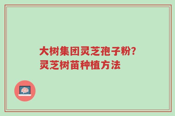 大树集团灵芝孢子粉？灵芝树苗种植方法-第1张图片-超越