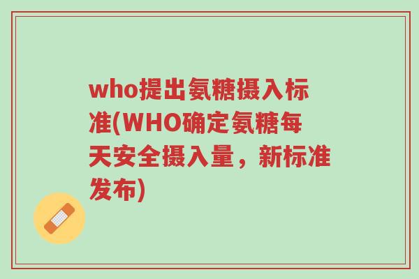 who提出氨糖摄入标准(WHO确定氨糖每天安全摄入量,新标准发布)-第1张图片-超越 who提出氨糖摄入标准(WHO确定氨糖每天安全摄入量,新标准发布)-第1张图片-超越