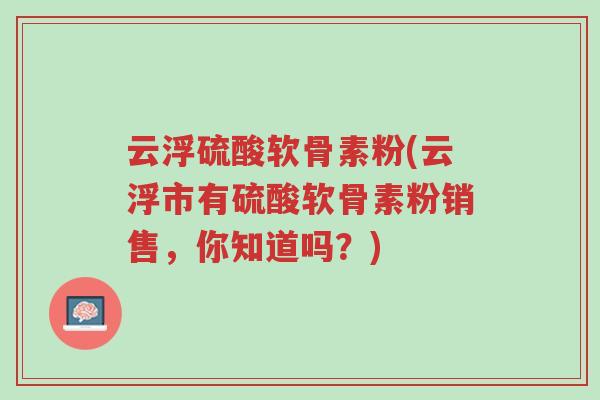 云浮硫酸软骨素粉(云浮市有硫酸软骨素粉销售,你知道吗?)-第1张图片-超越 云浮硫酸软骨素粉(云浮市有硫酸软骨素粉销售,你知道吗?)-第1张图片-超越