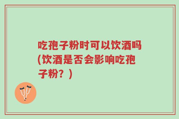吃孢子粉时可以饮酒吗(饮酒是否会影响吃孢子粉？)-第1张图片-超越