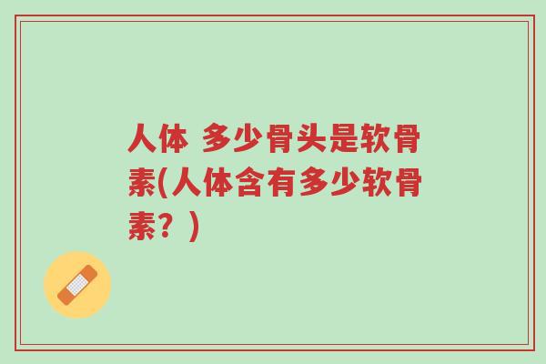 人体 多少骨头是软骨素(人体含有多少软骨素?)-第1张图片-超越 人体 多少骨头是软骨素(人体含有多少软骨素?)-第1张图片-超越