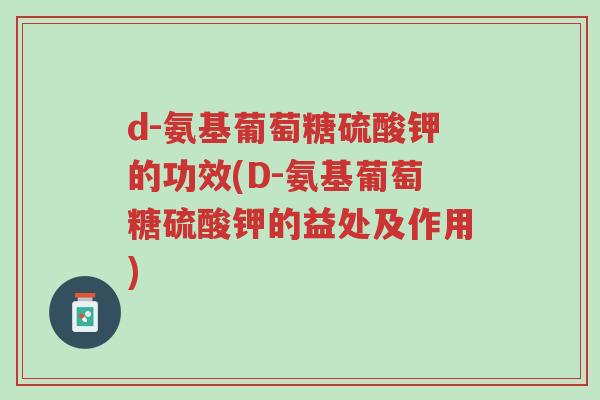 d-氨基葡萄糖硫酸钾的功效(D-氨基葡萄糖硫酸钾的益处及作用)-第1张图片-超越 d-氨基葡萄糖硫酸钾的功效(D-氨基葡萄糖硫酸钾的益处及作用)-第1张图片-超越