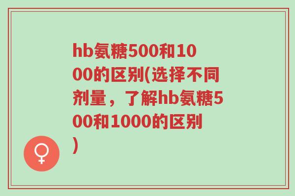 hb氨糖500和1000的区别(选择不同剂量，了解hb氨糖500和1000的区别)-第1张图片-超越