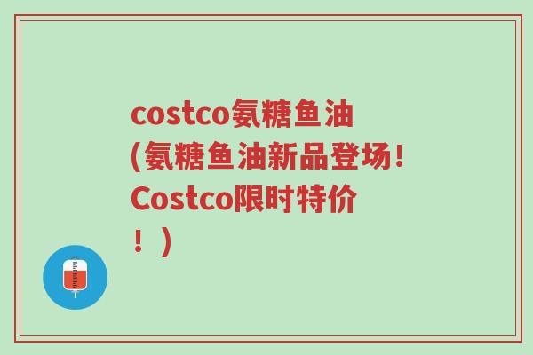 costco氨糖鱼油(氨糖鱼油新品登场!Costco限时特价!)-第1张图片-超越 costco氨糖鱼油(氨糖鱼油新品登场!Costco限时特价!)-第1张图片-超越