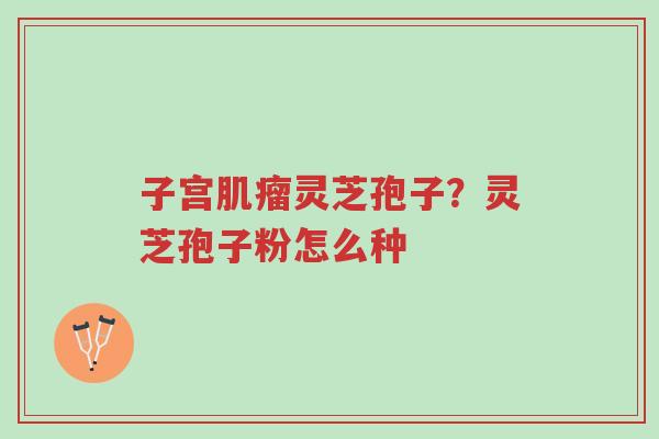 子宫肌瘤灵芝孢子?灵芝孢子粉怎么种-第1张图片-超越 子宫肌瘤灵芝孢子?灵芝孢子粉怎么种-第1张图片-超越