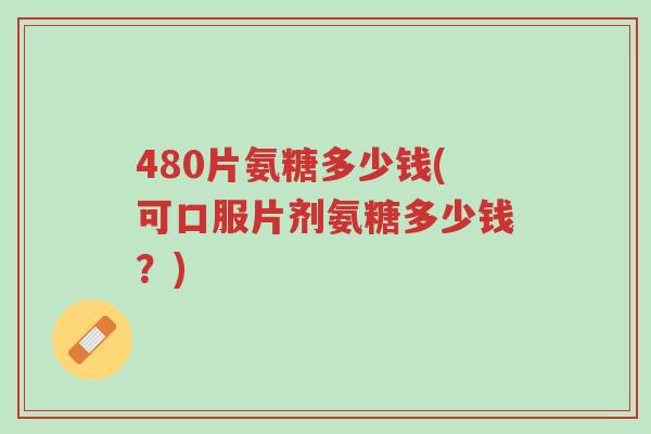 480片氨糖多少钱(可口服片剂氨糖多少钱?)-第1张图片-超越 480片氨糖多少钱(可口服片剂氨糖多少钱?)-第1张图片-超越