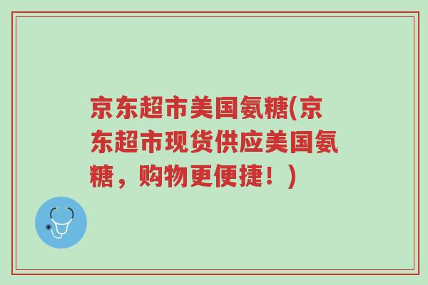 京东超市美国氨糖(京东超市现货供应美国氨糖,购物更便捷!)-第1张图片-超越 京东超市美国氨糖(京东超市现货供应美国氨糖,购物更便捷!)-第1张图片-超越