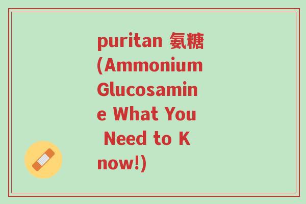 puritan 氨糖(Ammonium Glucosamine What You Need to Know!)-第1张图片-超越