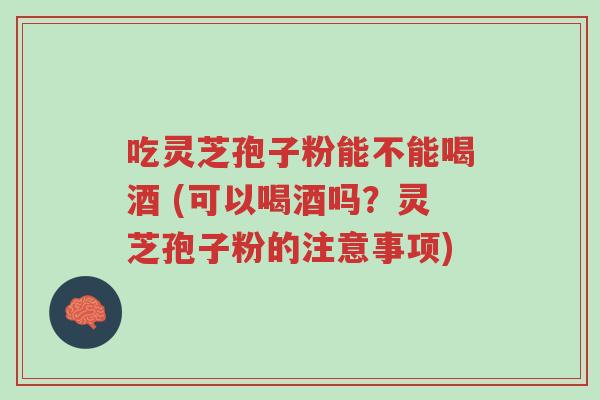 吃灵芝孢子粉能不能喝酒 (可以喝酒吗?灵芝孢子粉的注意事项)-第1张图片-超越 吃灵芝孢子粉能不能喝酒 (可以喝酒吗?灵芝孢子粉的注意事项)-第1张图片-超越