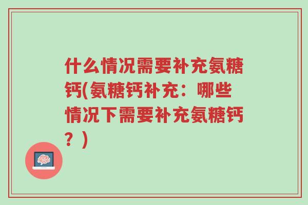 什么情况需要补充氨糖钙(氨糖钙补充:哪些情况下需要补充氨糖钙?)-第1张图片-超越 什么情况需要补充氨糖钙(氨糖钙补充:哪些情况下需要补充氨糖钙?)-第1张图片-超越