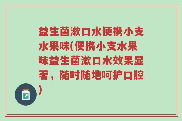 益生菌漱口水便携小支水果味(便携小支水果味益生菌漱口水效果显著,随时随地呵护口腔)-第1张图片-超越 益生菌漱口水便携小支水果味(便携小支水果味益生菌漱口水效果显著,随时随地呵护口腔)-第1张图片-超越