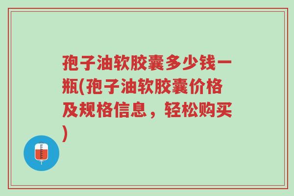 孢子油软胶囊多少钱一瓶(孢子油软胶囊价格及规格信息，轻松购买)-第1张图片-超越
