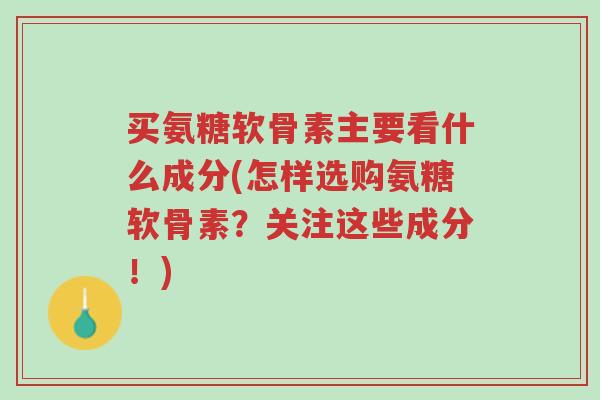 买氨糖软骨素主要看什么成分(怎样选购氨糖软骨素?关注这些成分!)-第1张图片-超越 买氨糖软骨素主要看什么成分(怎样选购氨糖软骨素?关注这些成分!)-第1张图片-超越