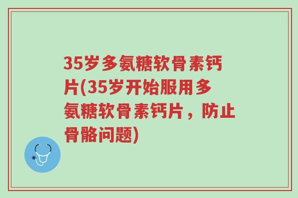 35岁多氨糖软骨素钙片(35岁开始服用多氨糖软骨素钙片,防止骨骼问题)-第1张图片-超越 35岁多氨糖软骨素钙片(35岁开始服用多氨糖软骨素钙片,防止骨骼问题)-第1张图片-超越