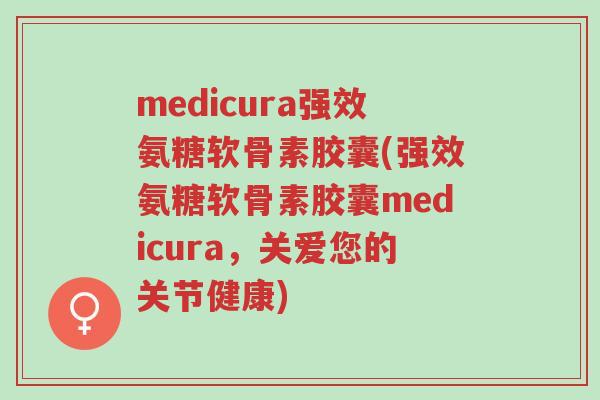 medicura强效氨糖软骨素胶囊(强效氨糖软骨素胶囊medicura，关爱您的关节健康)-第1张图片-超越
