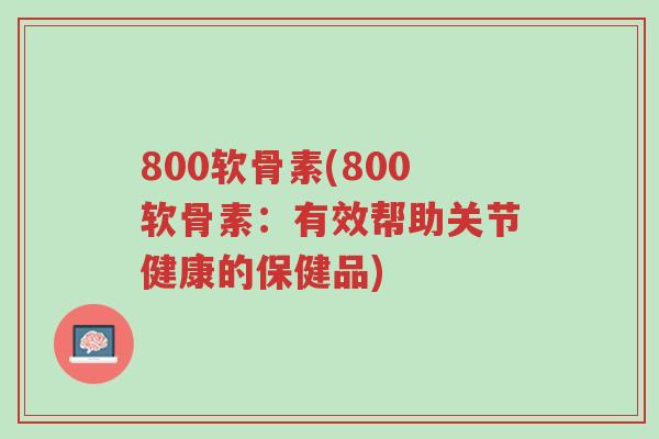 800软骨素(800软骨素:有效帮助关节健康的保健品)-第1张图片-超越 800软骨素(800软骨素:有效帮助关节健康的保健品)-第1张图片-超越