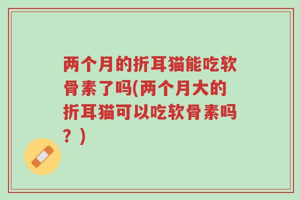 两个月的折耳猫能吃软骨素了吗(两个月大的折耳猫可以吃软骨素吗?)-第1张图片-超越 两个月的折耳猫能吃软骨素了吗(两个月大的折耳猫可以吃软骨素吗?)-第1张图片-超越