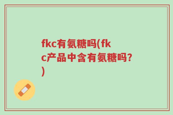 fkc有氨糖吗(fkc产品中含有氨糖吗?)-第1张图片-超越 fkc有氨糖吗(fkc产品中含有氨糖吗?)-第1张图片-超越