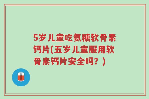 5岁儿童吃氨糖软骨素钙片(五岁儿童服用软骨素钙片安全吗?)-第1张图片-超越 5岁儿童吃氨糖软骨素钙片(五岁儿童服用软骨素钙片安全吗?)-第1张图片-超越