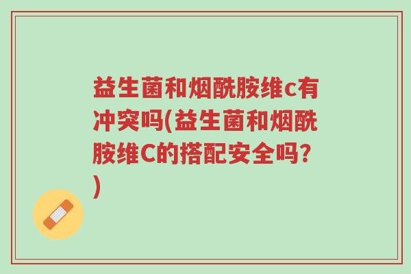 益生菌和烟酰胺维c有冲突吗(益生菌和烟酰胺维C的搭配安全吗?)-第1张图片-超越 益生菌和烟酰胺维c有冲突吗(益生菌和烟酰胺维C的搭配安全吗?)-第1张图片-超越