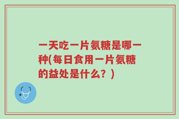 一天吃一片氨糖是哪一种(每日食用一片氨糖的益处是什么?)-第1张图片-超越 一天吃一片氨糖是哪一种(每日食用一片氨糖的益处是什么?)-第1张图片-超越