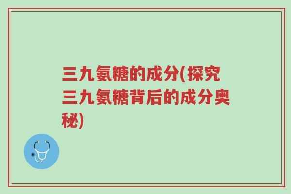 三九氨糖的成分(探究三九氨糖背后的成分奥秘)-第1张图片-超越