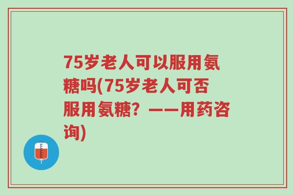 75岁老人可以服用氨糖吗(75岁老人可否服用氨糖?——用药咨询)-第1张图片-超越 75岁老人可以服用氨糖吗(75岁老人可否服用氨糖?——用药咨询)-第1张图片-超越