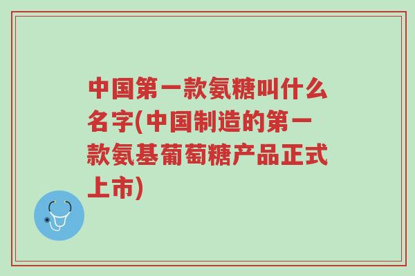 中国第一款氨糖叫什么名字(中国制造的第一款氨基葡萄糖产品正式上市)-第1张图片-超越 中国第一款氨糖叫什么名字(中国制造的第一款氨基葡萄糖产品正式上市)-第1张图片-超越