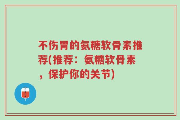 不伤胃的氨糖软骨素推荐(推荐:氨糖软骨素,保护你的关节)-第1张图片-超越 不伤胃的氨糖软骨素推荐(推荐:氨糖软骨素,保护你的关节)-第1张图片-超越